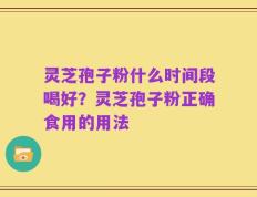灵芝孢子粉什么时间段喝好？灵芝孢子粉正确食用的用法