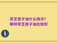 灵芝孢子油什么档次？哪种灵芝孢子油比较好