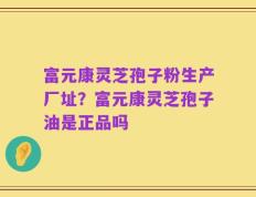 富元康灵芝孢子粉生产厂址？富元康灵芝孢子油是正品吗