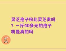 灵芝孢子粉比灵芝贵吗？一斤40多元的孢子粉是真的吗