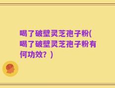 喝了破壁灵芝孢子粉(喝了破壁灵芝孢子粉有何功效？)