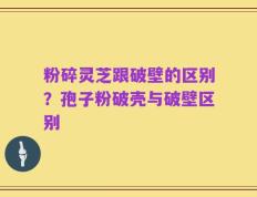 粉碎灵芝跟破壁的区别？孢子粉破壳与破壁区别