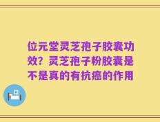 位元堂灵芝孢子胶囊功效？灵芝孢子粉胶囊是不是真的有抗癌的作用