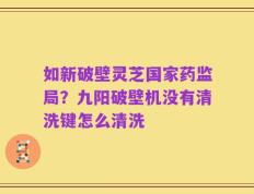 如新破壁灵芝国家药监局？九阳破壁机没有清洗键怎么清洗