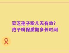 灵芝孢子粉几天有效？孢子粉保质期多长时间