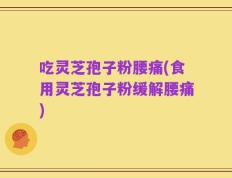 吃灵芝孢子粉腰痛(食用灵芝孢子粉缓解腰痛)