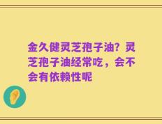 金久健灵芝孢子油？灵芝孢子油经常吃，会不会有依赖性呢