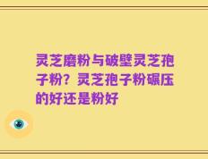 灵芝磨粉与破壁灵芝孢子粉？灵芝孢子粉碾压的好还是粉好