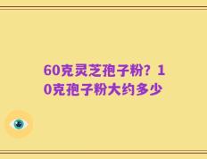 60克灵芝孢子粉？10克孢子粉大约多少