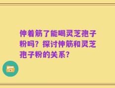 伸着筋了能喝灵芝孢子粉吗？探讨伸筋和灵芝孢子粉的关系？