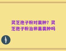 灵芝孢子粉对囊肿？灵芝孢子粉治卵巢囊肿吗