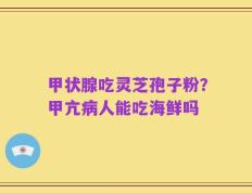 甲状腺吃灵芝孢子粉？甲亢病人能吃海鲜吗