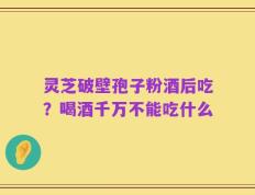 灵芝破壁孢子粉酒后吃？喝酒千万不能吃什么