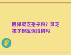 医保灵芝孢子粉？灵芝孢子粉医保报销吗
