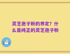 灵芝孢子粉的界定？什么是纯正的灵芝孢子粉