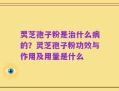 灵芝孢子粉是治什么病的？灵芝孢子粉功效与作用及用量是什么