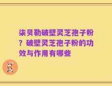 柒贝勒破壁灵芝孢子粉？破壁灵芝孢子粉的功效与作用有哪些
