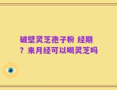 破壁灵芝孢子粉 经期？来月经可以喝灵芝吗