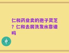 仁和药业卖的孢子灵芝？仁和去屑洗发水靠谱吗