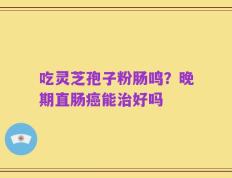 吃灵芝孢子粉肠鸣？晚期直肠癌能治好吗