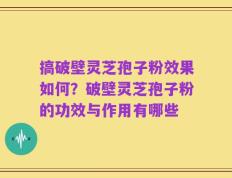 搞破壁灵芝孢子粉效果如何？破壁灵芝孢子粉的功效与作用有哪些