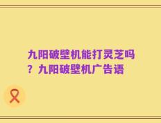 九阳破壁机能打灵芝吗？九阳破壁机广告语