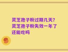 灵芝孢子粉过期几天？灵芝孢子粉失效一年了还能吃吗