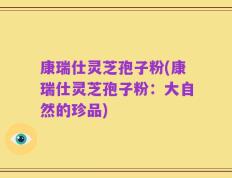 康瑞仕灵芝孢子粉(康瑞仕灵芝孢子粉：大自然的珍品)