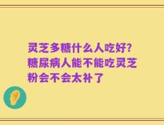灵芝多糖什么人吃好？糖尿病人能不能吃灵芝粉会不会太补了