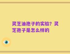 灵芝油孢子的实验？灵芝孢子是怎么样的