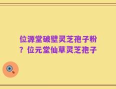 位源堂破壁灵芝孢子粉？位元堂仙草灵芝孢子