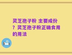 灵芝孢子粉 主要成份？灵芝孢子粉正确食用的用法