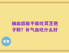 抽血后能不能吃灵芝孢子粉？补气血吃什么好
