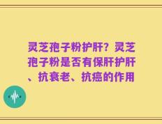 灵芝孢子粉护肝？灵芝孢子粉是否有保肝护肝、抗衰老、抗癌的作用