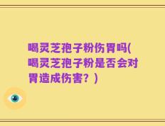喝灵芝孢子粉伤胃吗(喝灵芝孢子粉是否会对胃造成伤害？)