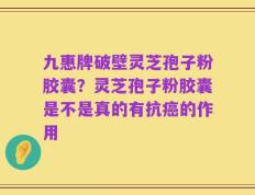 九惠牌破壁灵芝孢子粉胶囊？灵芝孢子粉胶囊是不是真的有抗癌的作用