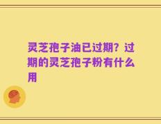 灵芝孢子油已过期？过期的灵芝孢子粉有什么用