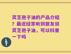 灵芝孢子油的产品介绍？最近经常听到朋友说灵芝孢子油，可以科普一下吗