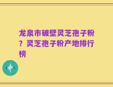 龙泉市破壁灵芝孢子粉？灵芝孢子粉产地排行榜