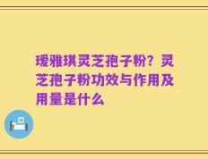 瑷雅琪灵芝孢子粉？灵芝孢子粉功效与作用及用量是什么