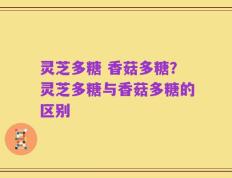 灵芝多糖 香菇多糖？灵芝多糖与香菇多糖的区别