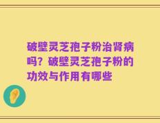 破壁灵芝孢子粉治肾病吗？破壁灵芝孢子粉的功效与作用有哪些