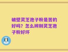 破壁灵芝孢子粉是苦的好吗？怎么辨别灵芝孢子粉好坏