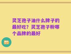 灵芝孢子油什么牌子的最好吃？灵芝孢子粉哪个品牌的最好