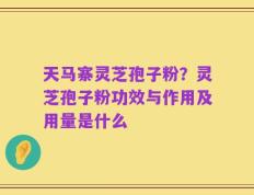 天马寨灵芝孢子粉？灵芝孢子粉功效与作用及用量是什么
