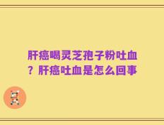 肝癌喝灵芝孢子粉吐血？肝癌吐血是怎么回事