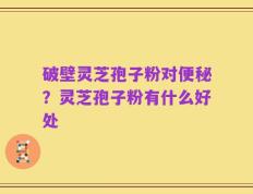 破壁灵芝孢子粉对便秘？灵芝孢子粉有什么好处