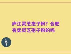 庐江灵芝孢子粉？合肥有卖灵芝孢子粉的吗