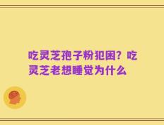 吃灵芝孢子粉犯困？吃灵芝老想睡觉为什么