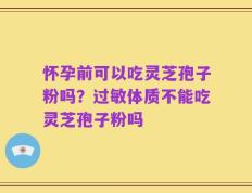 怀孕前可以吃灵芝孢子粉吗？过敏体质不能吃灵芝孢子粉吗